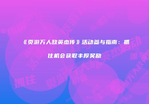 《页游万人敌英杰传》活动参与指南：抓住机会获取丰厚奖励