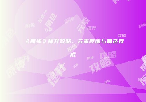 《原神》提升攻略：元素反应与角色养成