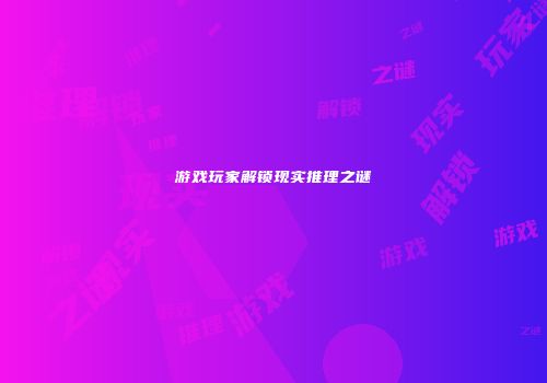 游戏玩家解锁现实推理之谜