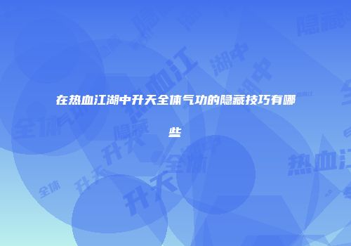 在热血江湖中升天全体气功的隐藏技巧有哪些