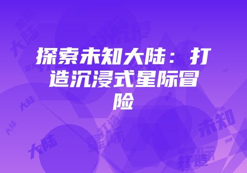 探索未知大陆：打造沉浸式星际冒险