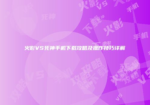 火影VS死神手机下载攻略及操作技巧详解