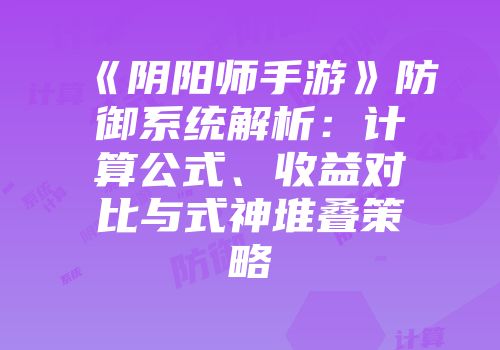 《阴阳师手游》防御系统解析：计算公式、收益对比与式神堆叠策略
