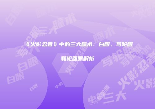 《火影忍者》中的三大瞳术：白眼、写轮眼和轮回眼解析