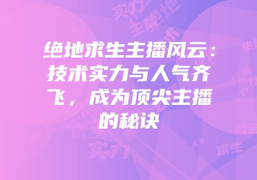 绝地求生主播风云：技术实力与人气齐飞，成为顶尖主播的秘诀