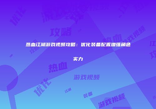 热血江湖游戏视频攻略：优化装备配置增强角色实力
