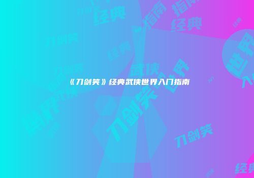 《刀剑笑》经典武侠世界入门指南