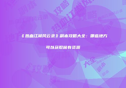《热血江湖风云录》副本攻略大全：哪些地方可以获取稀有资源