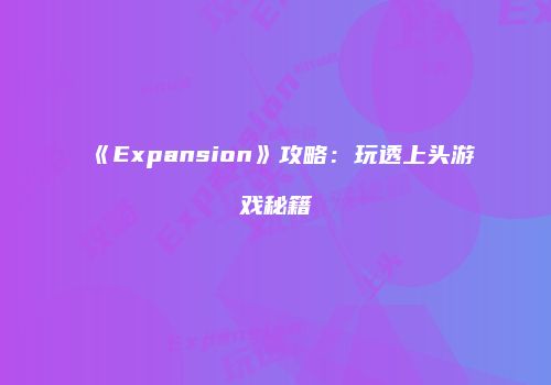 《Expansion》攻略：玩透上头游戏秘籍