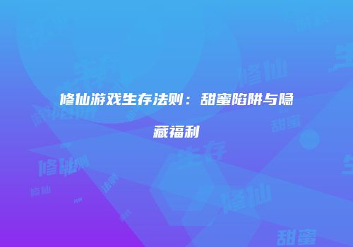 修仙游戏生存法则：甜蜜陷阱与隐藏福利