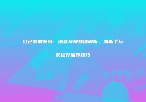 红色警戒系列：语音与快捷键解析，助新手玩家提升操作技巧