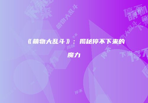 《萌物大乱斗》：揭秘停不下来的魔力