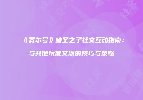《赛尔号》暗圣之子社交互动指南:与其他玩家交流的技巧与策略