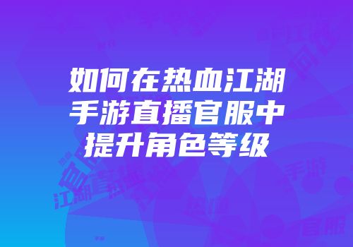 如何在热血江湖手游直播官服中提升角色等级