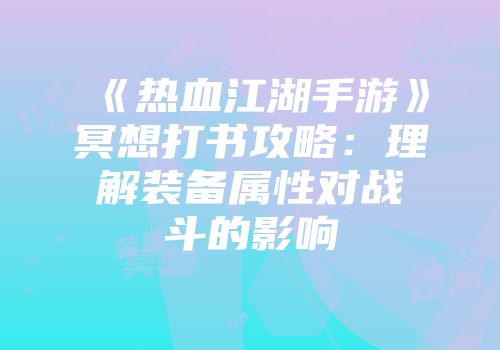 《热血江湖手游》冥想打书攻略：理解装备属性对战斗的影响