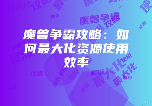 魔兽争霸攻略：如何最大化资源使用效率