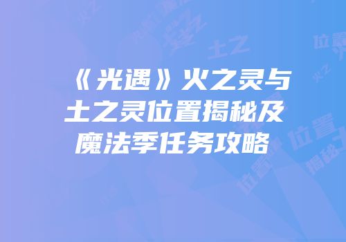 《光遇》火之灵与土之灵位置揭秘及魔法季任务攻略