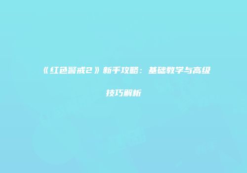 《红色警戒2》新手攻略：基础教学与高级技巧解析