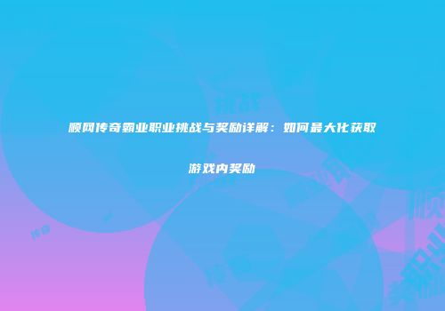 顺网传奇霸业职业挑战与奖励详解：如何最大化获取游戏内奖励