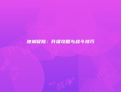 地城冒险：升级攻略与战斗技巧