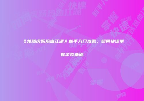 《龙腾虎跃热血江湖》新手入门攻略：如何快速掌握游戏基础