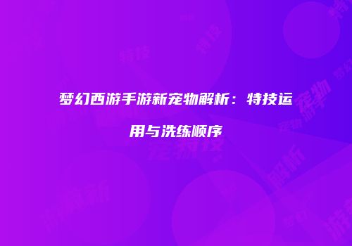梦幻西游手游新宠物解析：特技运用与洗练顺序