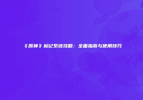 《原神》标记系统攻略：全面指南与使用技巧