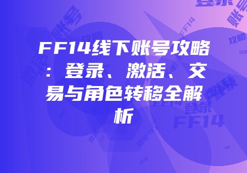 FF14线下账号攻略：登录、激活、交易与角色转移全解析