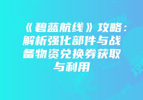 《碧蓝航线》攻略：解析强化部件与战备物资兑换券获取与利用