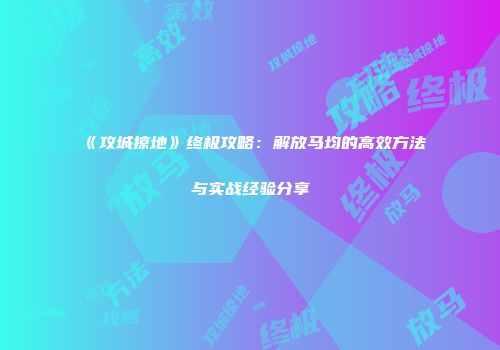 《攻城掠地》终极攻略：解放马均的高效方法与实战经验分享
