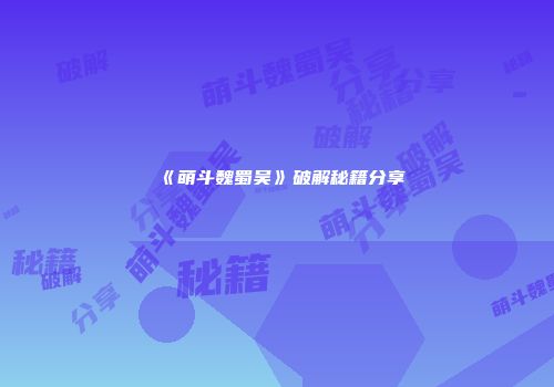 《萌斗魏蜀吴》破解秘籍分享