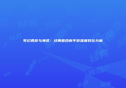 梦幻西游与神武：经典回合制手游深度对比分析
