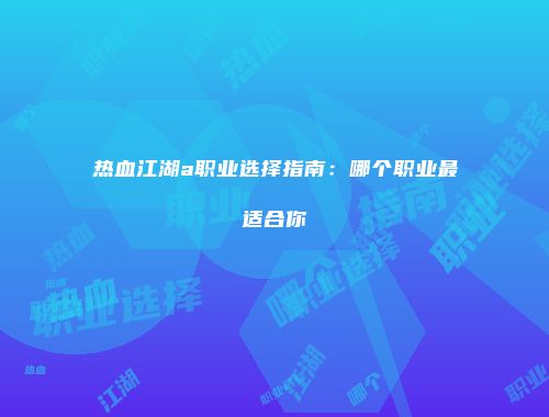 热血江湖a职业选择指南：哪个职业最适合你