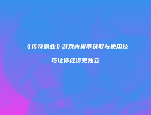 《传奇霸业》游戏内货币获取与使用技巧让你经济更独立