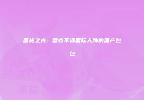 国货之光：盘点不输国际大牌的国产包包