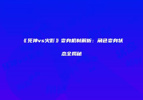 《死神vs火影》变身机制解析：角色变身状态全揭秘