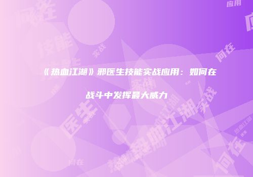 《热血江湖》邪医生技能实战应用：如何在战斗中发挥最大威力