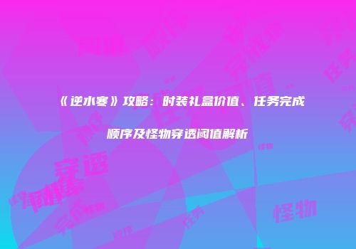 《逆水寒》攻略：时装礼盒价值、任务完成顺序及怪物穿透阈值解析