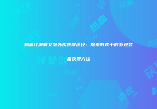热血江湖转女剑外观获取途径：探索游戏中的外观装备获取方法
