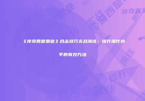 《传奇西楚霸业》合击技巧实战演练：提升操作水平的有效方法