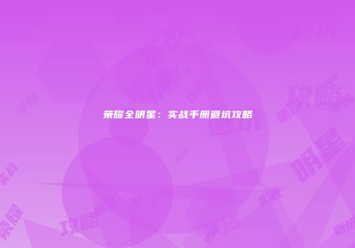 荣耀全明星：实战手册避坑攻略