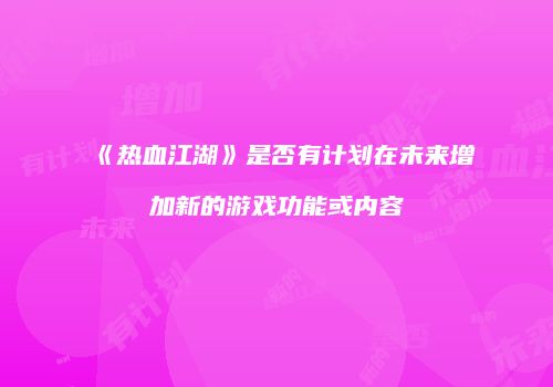 《热血江湖》是否有计划在未来增加新的游戏功能或内容