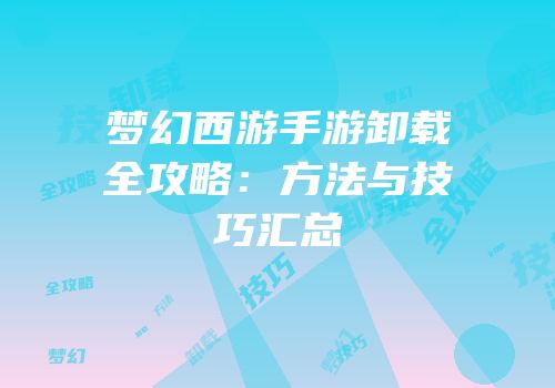 梦幻西游手游卸载全攻略：方法与技巧汇总