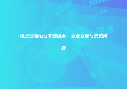 性感沙滩iOS下载指南：安全安装与常见问题