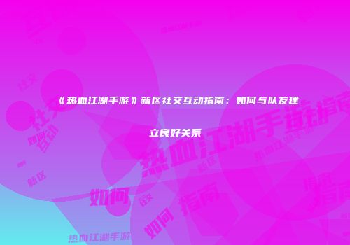 《热血江湖手游》新区社交互动指南：如何与队友建立良好关系