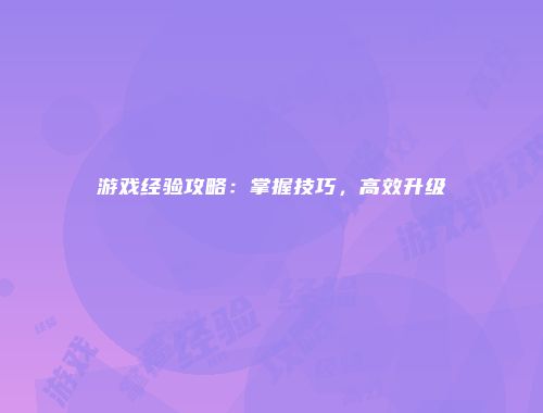 游戏经验攻略：掌握技巧，高效升级