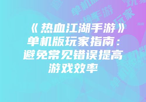 《热血江湖手游》单机版玩家指南：避免常见错误提高游戏效率