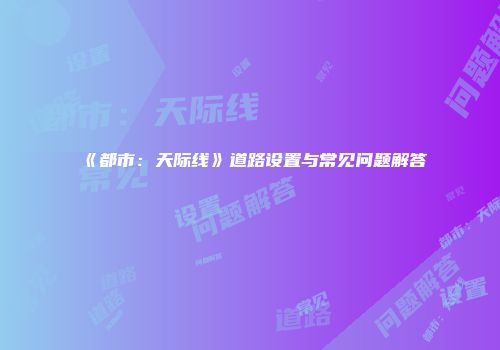 《都市：天际线》道路设置与常见问题解答