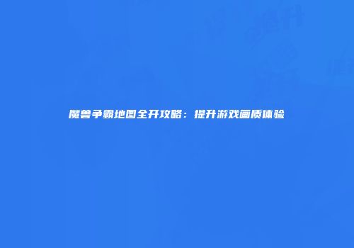 魔兽争霸地图全开攻略：提升游戏画质体验
