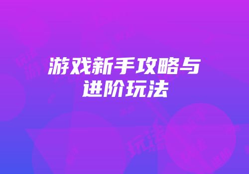 游戏新手攻略与进阶玩法